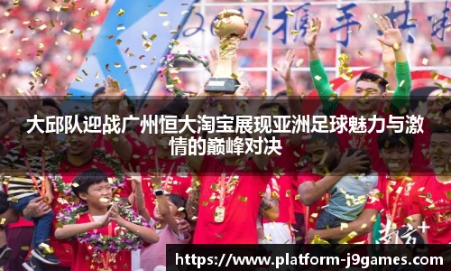 大邱队迎战广州恒大淘宝展现亚洲足球魅力与激情的巅峰对决