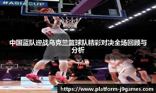中国蓝队迎战乌克兰篮球队精彩对决全场回顾与分析