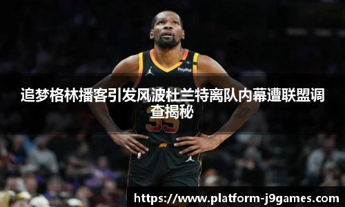 追梦格林播客引发风波杜兰特离队内幕遭联盟调查揭秘